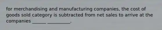 for merchandising and manufacturing companies, the cost of goods sold category is subtracted from net sales to arrive at the companies ______ __________.