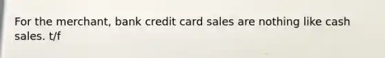 For the merchant, bank credit card sales are nothing like cash sales. t/f