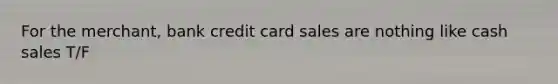 For the merchant, bank credit card sales are nothing like cash sales T/F