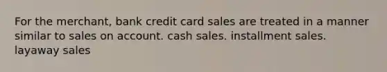 For the merchant, bank credit card sales are treated in a manner similar to sales on account. cash sales. installment sales. layaway sales