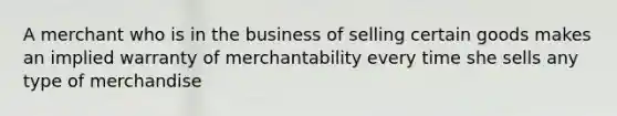 A merchant who is in the business of selling certain goods makes an implied warranty of merchantability every time she sells any type of merchandise