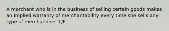 A merchant who is in the business of selling certain goods makes an implied warranty of merchantability every time she sells any type of merchandise. T/F