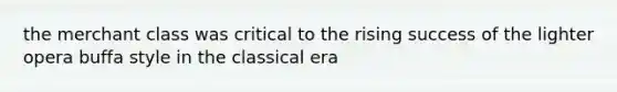 the merchant class was critical to the rising success of the lighter opera buffa style in the classical era