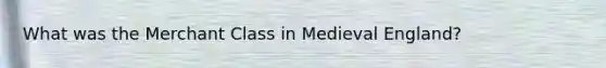 What was the Merchant Class in Medieval England?