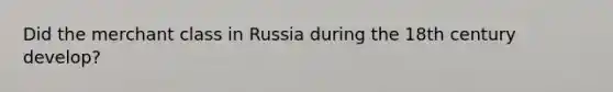 Did the merchant class in Russia during the 18th century develop?