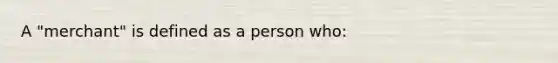 A "merchant" is defined as a person who: