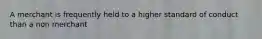 A merchant is frequently held to a higher standard of conduct than a non merchant