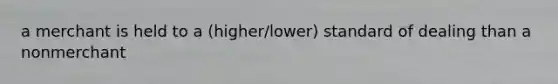 a merchant is held to a (higher/lower) standard of dealing than a nonmerchant