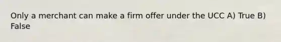 Only a merchant can make a firm offer under the UCC A) True B) False