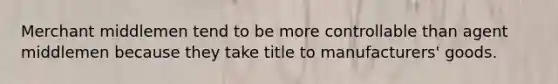 Merchant middlemen tend to be more controllable than agent middlemen because they take title to manufacturers' goods.
