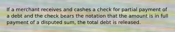 If a merchant receives and cashes a check for partial payment of a debt and the check bears the notation that the amount is in full payment of a disputed sum, the total debt is released.