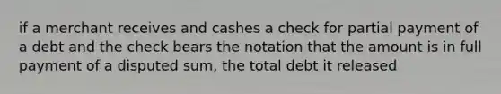 if a merchant receives and cashes a check for partial payment of a debt and the check bears the notation that the amount is in full payment of a disputed sum, the total debt it released