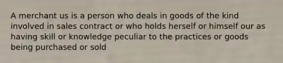 A merchant us is a person who deals in goods of the kind involved in sales contract or who holds herself or himself our as having skill or knowledge peculiar to the practices or goods being purchased or sold