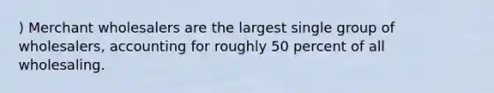 ) Merchant wholesalers are the largest single group of wholesalers, accounting for roughly 50 percent of all wholesaling.