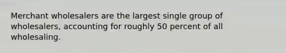 Merchant wholesalers are the largest single group of wholesalers, accounting for roughly 50 percent of all wholesaling.