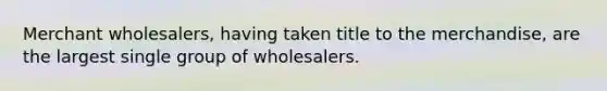 Merchant wholesalers, having taken title to the merchandise, are the largest single group of wholesalers.