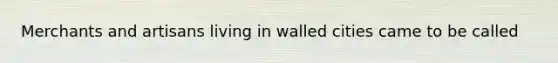 Merchants and artisans living in walled cities came to be called