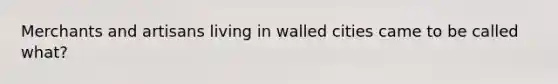 Merchants and artisans living in walled cities came to be called what?