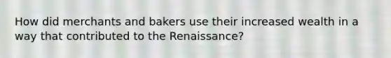 How did merchants and bakers use their increased wealth in a way that contributed to the Renaissance?