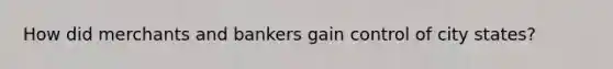 How did merchants and bankers gain control of city states?