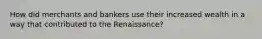 How did merchants and bankers use their increased wealth in a way that contributed to the Renaissance?