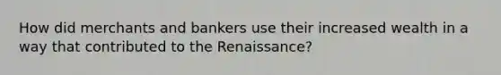 How did merchants and bankers use their increased wealth in a way that contributed to the Renaissance?