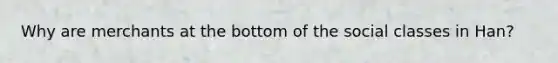 Why are merchants at the bottom of the social classes in Han?