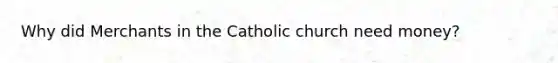 Why did Merchants in the Catholic church need money?