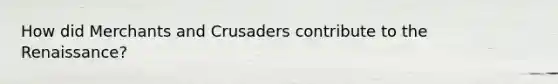 How did Merchants and Crusaders contribute to the Renaissance?