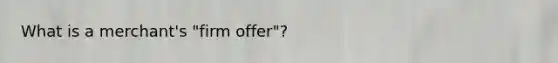 What is a merchant's "firm offer"?