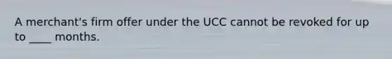 A merchant's firm offer under the UCC cannot be revoked for up to ____ months.