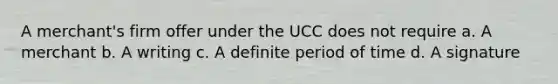 A merchant's firm offer under the UCC does not require a. A merchant b. A writing c. A definite period of time d. A signature