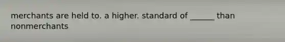 merchants are held to. a higher. standard of ______ than nonmerchants