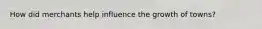 How did merchants help influence the growth of towns?
