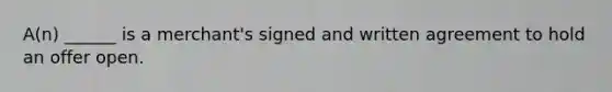 A(n) ______ is a merchant's signed and written agreement to hold an offer open.