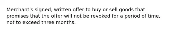 Merchant's signed, written offer to buy or sell goods that promises that the offer will not be revoked for a period of time, not to exceed three months.