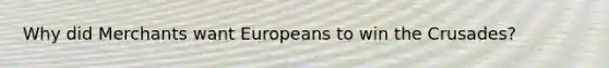 Why did Merchants want Europeans to win the Crusades?