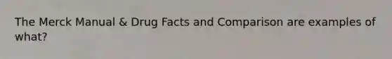 The Merck Manual & Drug Facts and Comparison are examples of what?