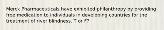 Merck Pharmaceuticals have exhibited philanthropy by providing free medication to individuals in developing countries for the treatment of river blindness. T or F?