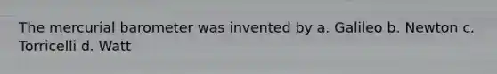 The mercurial barometer was invented by a. Galileo b. Newton c. Torricelli d. Watt