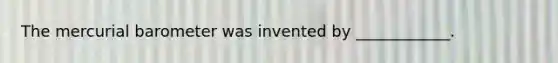 The mercurial barometer was invented by ____________.