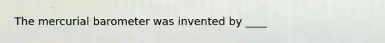 The mercurial barometer was invented by ____