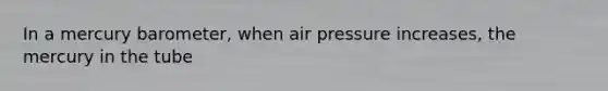 In a mercury barometer, when air pressure increases, the mercury in the tube