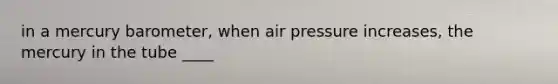 in a mercury barometer, when air pressure increases, the mercury in the tube ____