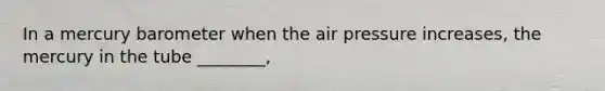 In a mercury barometer when the air pressure increases, the mercury in the tube ________,