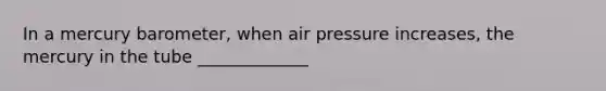 In a mercury barometer, when air pressure increases, the mercury in the tube _____________