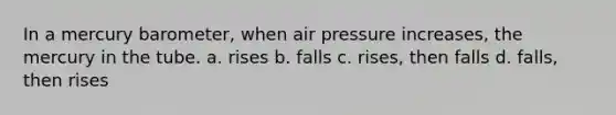 In a mercury barometer, when air pressure increases, the mercury in the tube. a. rises b. falls c. rises, then falls d. falls, then rises