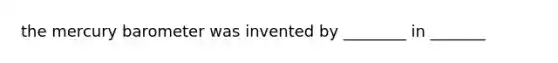 the mercury barometer was invented by ________ in _______