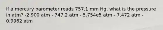 If a mercury barometer reads 757.1 mm Hg, what is the pressure in atm? -2.900 atm - 747.2 atm - 5.754e5 atm - 7.472 atm - 0.9962 atm