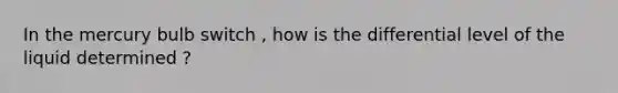 In the mercury bulb switch , how is the differential level of the liquid determined ?